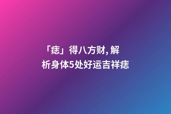 「痣」得八方财, 解析身体5处好运吉祥痣